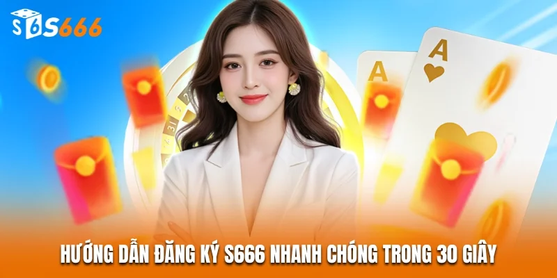 Hướng dẫn đăng ký S666 nhanh chóng trong 30 giây
